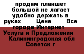 продам планшет большой не лагает удобно держать в руках!!!! › Цена ­ 2 - Все города Интернет » Услуги и Предложения   . Калининградская обл.,Советск г.